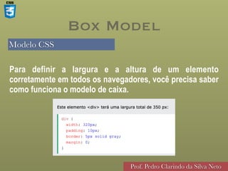 Modelo CSS
Prof. Pedro Clarindo da Silva Neto
Box Model
Para definir a largura e a altura de um elemento
corretamente em todos os navegadores, você precisa saber
como funciona o modelo de caixa.


 