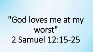 "God loves me at my
worst"
2 Samuel 12:15-25
 