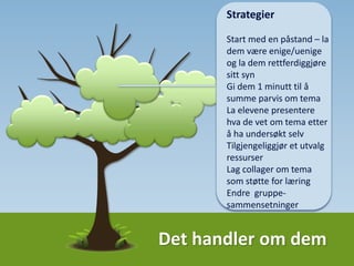 Det handler om dem
Samarbeid og støtte
Diskusjoner og debatter
Placemats
Speed deling
Summing i par
Tilgjengelige ressurser
for læringsstøtte og
informasjonssøk
Tankekart
Kolonneskjema
Notatverktøy
Strategi; først leser du i
boka, deretter egne
notater, spør en medelev,
(gjør oppslag), spør lærer
 
