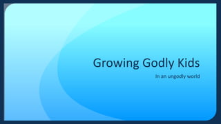 Growing Godly Kids
In an ungodly world
 
