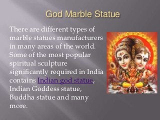 God Marble Statue
There are different types of
marble statues manufacturers
in many areas of the world.
Some of the most popular
spiritual sculpture
significantly required in India
contains Indian god statue,
Indian Goddess statue,
Buddha statue and many
more.
 