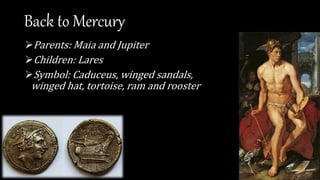 Back to Mercury
Parents: Maia and Jupiter
Children: Lares
Symbol: Caduceus, winged sandals,
winged hat, tortoise, ram and rooster
 