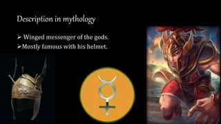 Description in mythology
 Winged messenger of the gods.
Mostly famous with his helmet.
 