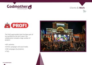 The Profi supermarket chain has been part of
our portfolio for the last 3 years. Our
collaboration included a large number of
projects:
• BTL activities
• Online campaigns and social media
• CSR campaigns & activations
• TVCs
Clients & Work
 