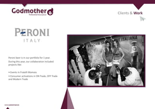 Peroni beer is in our portfolio for 1 year.
During this year, our collaboration included
projects like:
• Events in Fratelli Mamaia
• Consumer activations in ON Trade, OFF Trade
and Modern Trade
Clients & Work
 