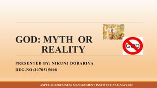 GOD: MYTH OR
REALITY
PRESENTED BY: NIKUNJ DOBARIYA
REG.NO:2070515008
ASPEE AGRIBUSINESS MANAGEMENT INSTITUTE,NAU,NAVSARI
 