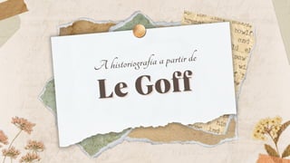 Le Goff
Le Goff
A historiografia a partir de
 