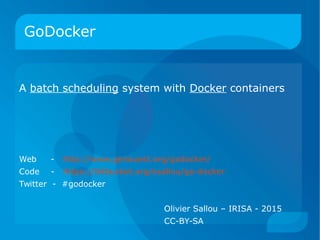 A batch scheduling system with Docker containers
Web - http://www.genouest.org/godocker/
Code - https://bitbucket.org/osallou/go-docker
Twitter - #godocker
Olivier Sallou – IRISA - 2015
CC-BY-SA
GoDocker
 