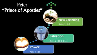 Power
Acts - 5 : 15
Salvation
Acts - 2 : 41 & 4 : 4
New Beginning
Acts - 3 : 1-7
Peter
“Prince of Apostles”
 