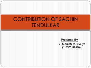 CONTRIBUTION OF SACHIN
TENDULKAR
Prepared By :
 Manish M. Gojiya
(110573119010)

 