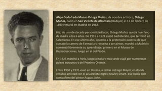 Alejo Godofredo Manso Ortega Muñoz, de nombre artístico, Ortega
Muñoz, nació en San Vicente de Alcántara (Badajoz) el 17 d...
