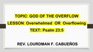 TOPIC: GOD OF THE OVERFLOW
LESSON: Overwhelmed OR Overflowing
TEXT: Psalm 23:5
REV. LOURDMAN F. CABUEÑOS
 
