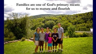 Families are one of God’s primary means  
for us to mature and flourish
 