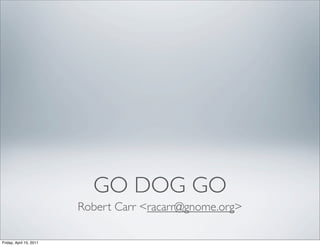 GO DOG GO
                         Robert Carr <racarr@gnome.org>

Friday, April 15, 2011
 