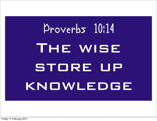 Proverbs 10:14
                     The wise
                     store up
                    knowledge
Friday 11 February 2011
 