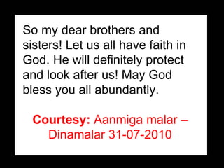So my dear brothers and sisters! Let us all have faith in God. He will definitely protect and look after us! May God bless you all abundantly.   Courtesy:  Aanmiga malar – Dinamalar 31-07-2010 