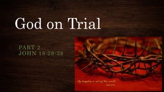 God on Trial
PART 2
JOHN 18:28-38
 