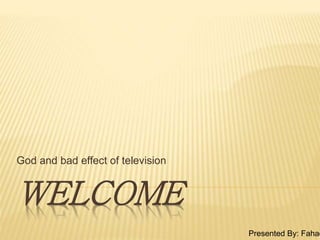 WELCOME
God and bad effect of television
Presented By: Fahad
 