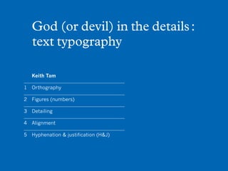 God (or devil) in the details :
   text typography

   Keith Tam

1	Orthography

2	 Figures (numbers)

3	Detailing

4	Alignment

5	 Hyphenation & justification (H&J)
 
