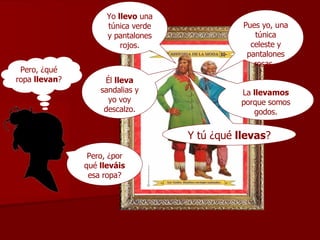 Yo  llevo  una túnica verde y pantalones   rojos. Y tú ¿qué  llevas ? Él  lleva  sandalias y yo voy descalzo. La  llevamos  porque somos godos. Pero, ¿por qué  lleváis  esa ropa? Pues yo, una túnica celeste y pantalones rosas.  Pero, ¿qué ropa  llevan ? 