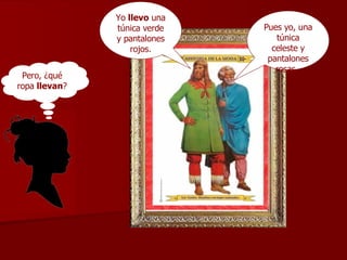 Yo  llevo  una túnica verde y pantalones   rojos. Pues yo, una túnica celeste y pantalones rosas.  Pero, ¿qué ropa  llevan ? 