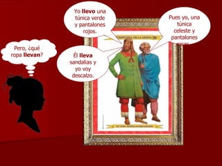 Yo  llevo  una túnica verde y pantalones   rojos. Él  lleva  sandalias y yo voy descalzo. Pues yo, una túnica celeste y pantalones rosas.  Pero, ¿qué ropa  llevan ? 