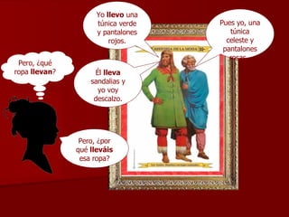Yo  llevo  una túnica verde y pantalones   rojos. Pero, ¿por qué  lleváis  esa ropa? Él  lleva  sandalias y yo voy descalzo. Pues yo, una túnica celeste y pantalones rosas.  Pero, ¿qué ropa  llevan ? 