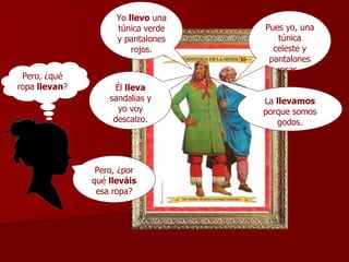 Yo  llevo  una túnica verde y pantalones   rojos. Pero, ¿por qué  lleváis  esa ropa? Él  lleva  sandalias y yo voy descalzo. La  llevamos  porque somos godos. Pues yo, una túnica celeste y pantalones rosas.  Pero, ¿qué ropa  llevan ? 