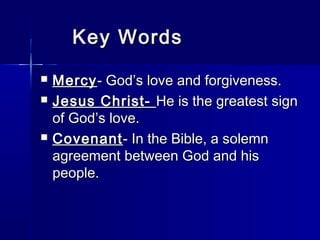 Key Words
   Mercy - God’s love and forgiveness.
   Jesus Christ- He is the greatest sign
    of God’s love.
   Covenant - In the Bible, a solemn
    agreement between God and his
    people.
 