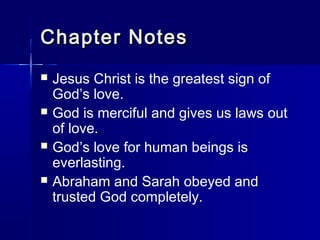 Chapter Notes
   Jesus Christ is the greatest sign of
    God’s love.
   God is merciful and gives us laws out
    of love.
   God’s love for human beings is
    everlasting.
   Abraham and Sarah obeyed and
    trusted God completely.
 