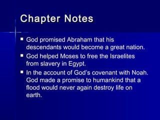 Chapter Notes
   God promised Abraham that his
    descendants would become a great nation.
   God helped Moses to free the Israelites
    from slavery in Egypt.
   In the account of God’s covenant with Noah.
    God made a promise to humankind that a
    flood would never again destroy life on
    earth.
 