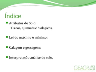 Índice
Atributos do Solo;
-Físicos, químicos e biológicos.
Lei do máximo e mínimo;
Calagem e gessagem;
Interpretação análise de solo.
 