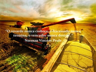 “O covarde nunca começa, o fracassado nunca
termina, o vencedor nunca desiste. “
Norman Vincent Peale
 