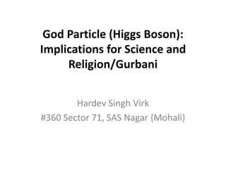 God Particle (Higgs Boson):
Implications for Science and
     Religion/Gurbani


        Hardev Singh Virk
#360 Sector 71, SAS Nagar {Mohali)
 