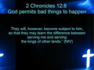 They will, however, become subject to him, so that they may learn the difference between serving me and serving the kings of other lands.” (NIV) 2 Chronicles 12:8  God permits bad things to happen 