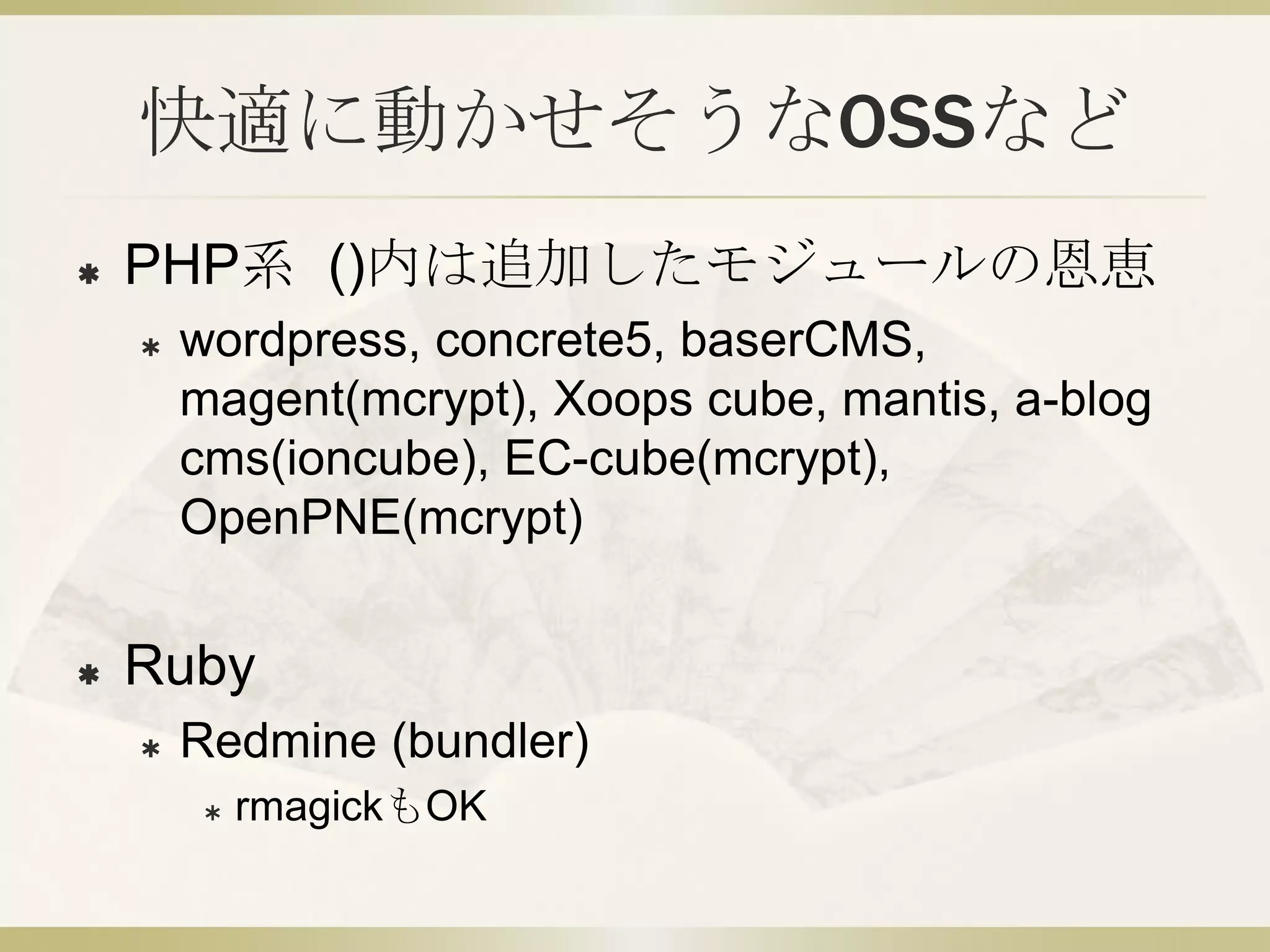 快適に動かせそうなOSSなど
   PHP系 ()内は追加したモジュールの恩恵
       wordpress, concrete5, baserCMS,
        magent(mcrypt), Xoops cube, mantis, a-blog
        cms(ioncube), EC-cube(mcrypt),
        OpenPNE(mcrypt)


   Ruby
       Redmine (bundler)
            rmagickもOK
 