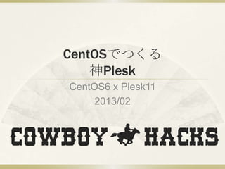 CentOSでつくる
    神Plesk
CentOS6 x Plesk11
     2013/02
 