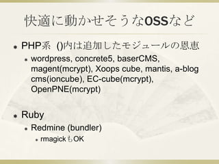 快適に動かせそうなOSSなど
   PHP系 ()内は追加したモジュールの恩恵
       wordpress, concrete5, baserCMS,
        magent(mcrypt), Xoops cube, mantis, a-blog
        cms(ioncube), EC-cube(mcrypt),
        OpenPNE(mcrypt)


   Ruby
       Redmine (bundler)
            rmagickもOK
 