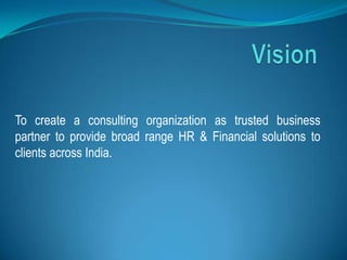 To create a consulting organization as trusted business
partner to provide broad range HR & Financial solutions to
clients across India.
 