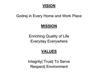 VISIONGodrej in Every Home and Work PlaceMISSIONEnriching Quality of LifeEveryday EverywhereVALUESIntegrity| Trust| To ServeRespect| Environment