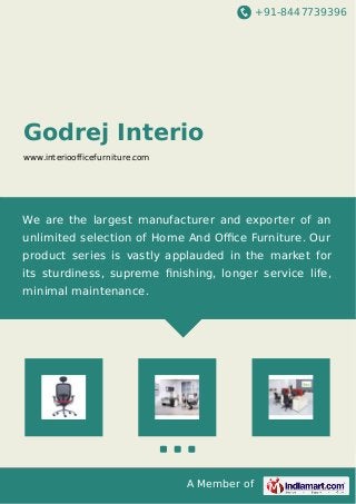 +91-8447739396

Godrej Interio
www.interioofficefurniture.com

We are the largest manufacturer and exporter of an
unlimited selection of Home And Oﬃce Furniture. Our
product series is vastly applauded in the market for
its sturdiness, supreme ﬁnishing, longer service life,
minimal maintenance.

A Member of

 