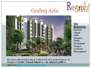 Godrej Aria
For more information about Godrej Aria new project Sector 79
Gurgaon Call Mr. Naved Zahid on +91-9650101388 or
visit us at http://www.regrob.com
Our
Branches:
Mumbai
Thane
Delhi
Gurgaon
Noida
Ghaziabad
Kanpur
Lucknow
Ahemdabad
 