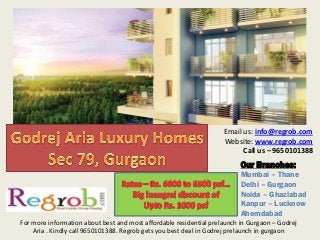 Our Branches:
Mumbai – Thane
Delhi – Gurgaon
Noida – Ghaziabad
Kanpur – Lucknow
Ahemdabad
Email us: info@regrob.com
Website: www.regrob.com
Call us – 9650101388
For more information about best and most affordable residential prelaunch in Gurgaon – Godrej
Aria . Kindly call 9650101388. Regrob gets you best deal in Godrej prelaunch in gurgaon
 