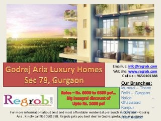 Our Branches:
Mumbai – Thane
Delhi – Gurgaon
Noida –
Ghaziabad
Kanpur –
Lucknow
Ahemdabad
Email us: info@regrob.com
Website: www.regrob.com
Call us – 9650101388
For more information about best and most affordable residential prelaunch in Gurgaon – Godrej
Aria . Kindly call 9650101388. Regrob gets you best deal in Godrej prelaunch in gurgaon
 