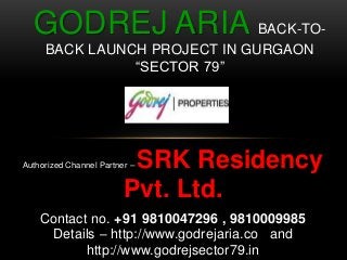 Authorized Channel Partner – SRK Residency
Pvt. Ltd.
Contact no. +91 9810047296 , 9810009985
Details – http://www.godrejaria.co and
http://www.godrejsector79.in
GODREJ ARIA BACK-TO-
BACK LAUNCH PROJECT IN GURGAON
“SECTOR 79”
 