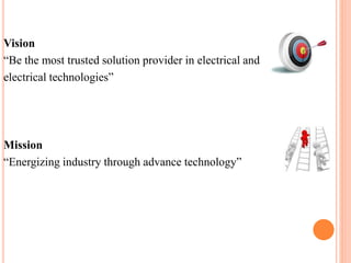 Vision 
“Be the most trusted solution provider in electrical and 
electrical technologies” 
Mission 
“Energizing industry through advance technology” 
 