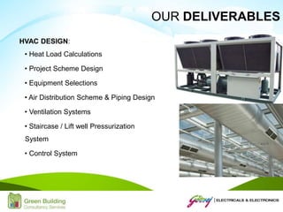 HVAC DESIGN:
• Heat Load Calculations
• Project Scheme Design
• Equipment Selections
• Air Distribution Scheme & Piping Design
• Ventilation Systems
• Staircase / Lift well Pressurization
System
• Control System
OUR DELIVERABLES
 