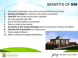 1. Enhanced coordination, less errors and quantitative error check
2. Detailed 3D Model for reference and actual visualization
3. Final GFC with all the service plans updated
4. Accurate quantity take-offs
5. Get all the GFCs before construction
6. Reduce construction wastes
7. No clashes in the service drawings which can save time, money and efforts
8. Estimate bill of quantities for construction
9. Faster project delivery
10. Better outcomes through collaboration
BENEFITS OF BIM
 