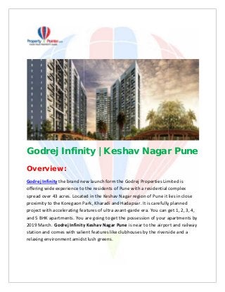 Godrej Infinity | Keshav Nagar Pune
Overview:
Godrej Infinity the brand new launch form the Godrej Properties Limited is
offering wide experience to the residents of Pune with a residential complex
spread over 43 acres. Located in the Keshav Nagar region of Pune it lies in close
proximity to the Koregaon Park, Kharadi and Hadapsar. It is carefully planned
project with accelerating features of ultra avant-garde era. You can get 1, 2, 3, 4,
and 5 BHK apartments. You are going to get the possession of your apartments by
2019 March. Godrej Infinity Keshav Nagar Pune is near to the airport and railway
station and comes with salient features like clubhouses by the riverside and a
relaxing environment amidst lush greens.
Godrej Infinity | Keshav Nagar Pune
Overview:
Godrej Infinity the brand new launch form the Godrej Properties Limited is
offering wide experience to the residents of Pune with a residential complex
spread over 43 acres. Located in the Keshav Nagar region of Pune it lies in close
proximity to the Koregaon Park, Kharadi and Hadapsar. It is carefully planned
project with accelerating features of ultra avant-garde era. You can get 1, 2, 3, 4,
and 5 BHK apartments. You are going to get the possession of your apartments by
2019 March. Godrej Infinity Keshav Nagar Pune is near to the airport and railway
station and comes with salient features like clubhouses by the riverside and a
relaxing environment amidst lush greens.
Godrej Infinity | Keshav Nagar Pune
Overview:
Godrej Infinity the brand new launch form the Godrej Properties Limited is
offering wide experience to the residents of Pune with a residential complex
spread over 43 acres. Located in the Keshav Nagar region of Pune it lies in close
proximity to the Koregaon Park, Kharadi and Hadapsar. It is carefully planned
project with accelerating features of ultra avant-garde era. You can get 1, 2, 3, 4,
and 5 BHK apartments. You are going to get the possession of your apartments by
2019 March. Godrej Infinity Keshav Nagar Pune is near to the airport and railway
station and comes with salient features like clubhouses by the riverside and a
relaxing environment amidst lush greens.
 