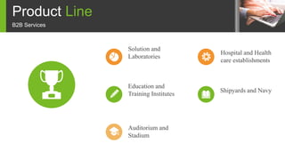 Product Line
B2B Services
Solution and
Laboratories
Auditorium and
Stadium
Education and
Training Institutes
Hospital and Health
care establishments
Shipyards and Navy
 